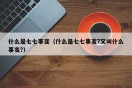 什么是七七事变（什么是七七事变?又叫什么事变?）