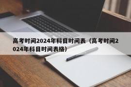 高考时间2024年科目时间表（高考时间2024年科目时间表格）