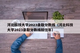 河北科技大学2023录取分数线（河北科技大学2023录取分数线较往年）