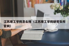 江苏理工学院怎么样（江苏理工学院研究生院官网）