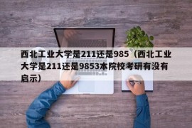 西北工业大学是211还是985（西北工业大学是211还是9853本院校考研有没有启示）