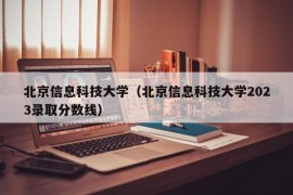 北京信息科技大学（北京信息科技大学2023录取分数线）