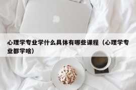 心理学专业学什么具体有哪些课程（心理学专业都学啥）