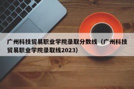 广州科技贸易职业学院录取分数线（广州科技贸易职业学院录取线2023）