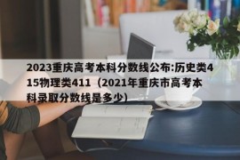 2023重庆高考本科分数线公布:历史类415物理类411（2021年重庆市高考本科录取分数线是多少）