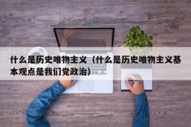 什么是历史唯物主义（什么是历史唯物主义基本观点是我们党政治）