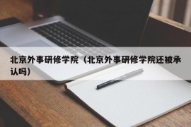 北京外事研修学院（北京外事研修学院还被承认吗）