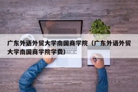 广东外语外贸大学南国商学院（广东外语外贸大学南国商学院学费）