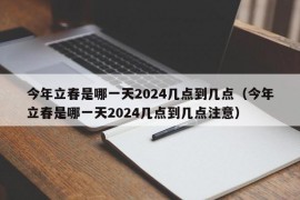 今年立春是哪一天2024几点到几点（今年立春是哪一天2024几点到几点注意）