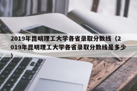 2019年昆明理工大学各省录取分数线（2019年昆明理工大学各省录取分数线是多少）