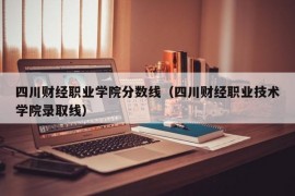 四川财经职业学院分数线（四川财经职业技术学院录取线）