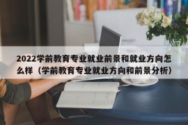 2022学前教育专业就业前景和就业方向怎么样（学前教育专业就业方向和前景分析）