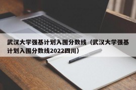 武汉大学强基计划入围分数线（武汉大学强基计划入围分数线2022四川）