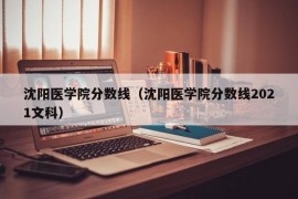 沈阳医学院分数线（沈阳医学院分数线2021文科）