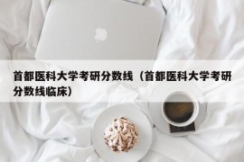 首都医科大学考研分数线（首都医科大学考研分数线临床）