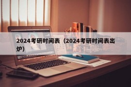 2024考研时间表（2024考研时间表出炉）