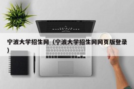 宁波大学招生网（宁波大学招生网网页版登录）