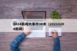 2024新闻大事件30条（20210204新闻）