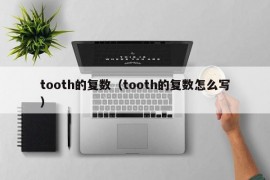 tooth的复数（tooth的复数怎么写）