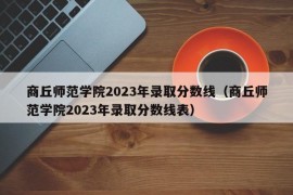 商丘师范学院2023年录取分数线（商丘师范学院2023年录取分数线表）