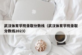 武汉体育学院录取分数线（武汉体育学院录取分数线2023）