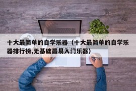 十大最简单的自学乐器（十大最简单的自学乐器排行榜,无基础最易入门乐器）