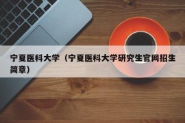 宁夏医科大学（宁夏医科大学研究生官网招生简章）