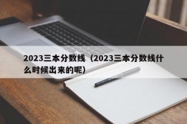 2023三本分数线（2023三本分数线什么时候出来的呢）