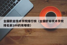 全国职业技术学院排行榜（全国职业技术学院排名前100的有哪些）