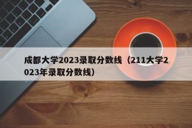 成都大学2023录取分数线（211大学2023年录取分数线）