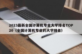 2023最新全国计算机专业大学排名TOP20（全国计算机专业的大学排名）