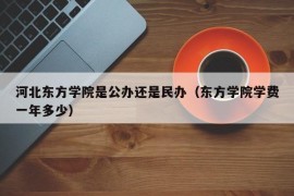 河北东方学院是公办还是民办（东方学院学费一年多少）