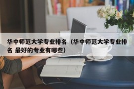 华中师范大学专业排名（华中师范大学专业排名 最好的专业有哪些）