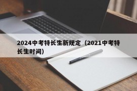 2024中考特长生新规定（2021中考特长生时间）