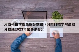 河南科技学院录取分数线（河南科技学院录取分数线2023年是多少分）