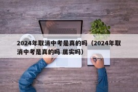 2024年取消中考是真的吗（2024年取消中考是真的吗 属实吗）