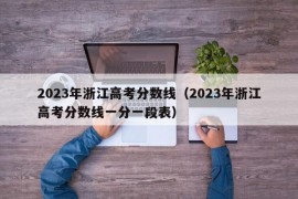 2023年浙江高考分数线（2023年浙江高考分数线一分一段表）