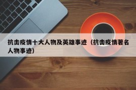 抗击疫情十大人物及英雄事迹（抗击疫情著名人物事迹）