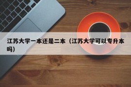 江苏大学一本还是二本（江苏大学可以专升本吗）