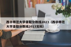 西华师范大学录取分数线2023（西华师范大学录取分数线2023文科）