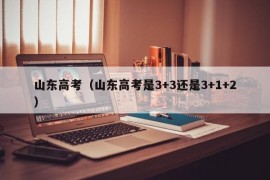 山东高考（山东高考是3+3还是3+1+2）