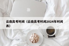 云南高考时间（云南高考时间2024年时间表）