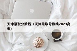 天津录取分数线（天津录取分数线2023高考）