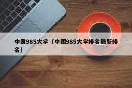 中国985大学（中国985大学排名最新排名）