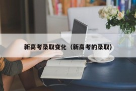 新高考录取变化（新高考的录取）