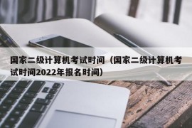 国家二级计算机考试时间（国家二级计算机考试时间2022年报名时间）