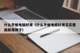 什么平板电脑好用（什么平板电脑好用又实惠而耐用牌子）