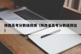 陕西高考分数线预测（陕西省高考分数线预估）