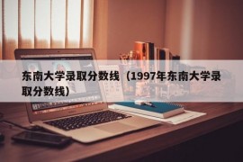 东南大学录取分数线（1997年东南大学录取分数线）