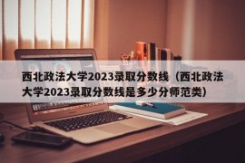 西北政法大学2023录取分数线（西北政法大学2023录取分数线是多少分师范类）